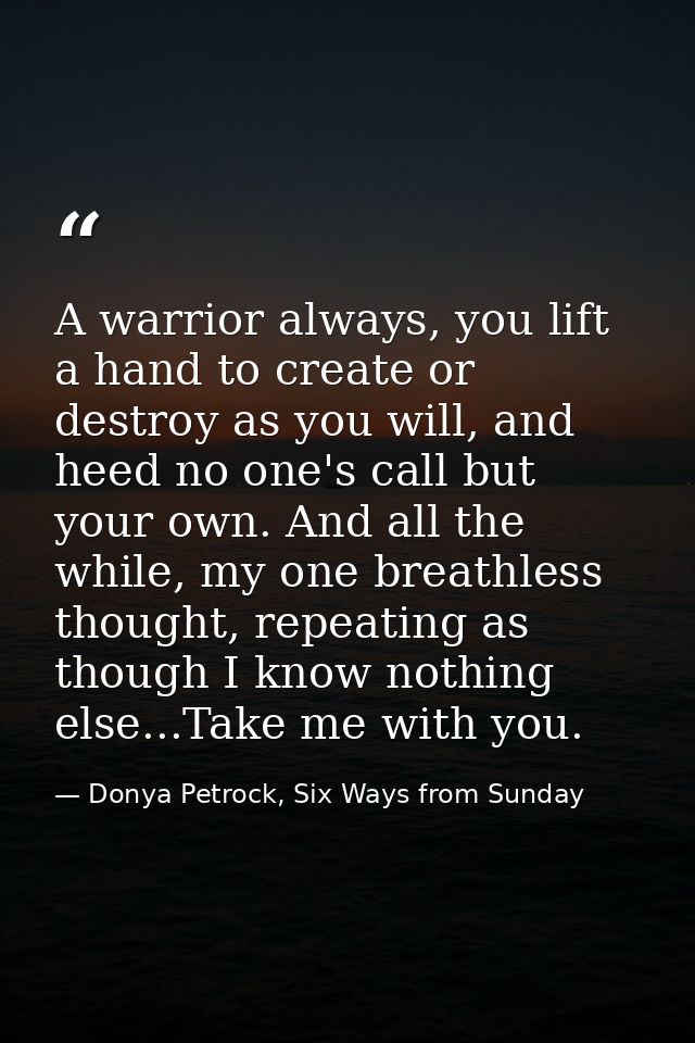 A warrior always, you lift a hand to create or destroy as you will, and heed no one's call but your own. And all the whi — Donya Petrock, Six Ways from Sunday