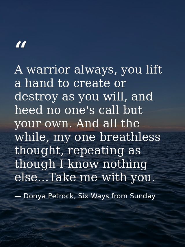 A warrior always, you lift a hand to create or destroy as you will, and heed no one's call but your own. And all the whi — Donya Petrock, Six Ways from Sunday