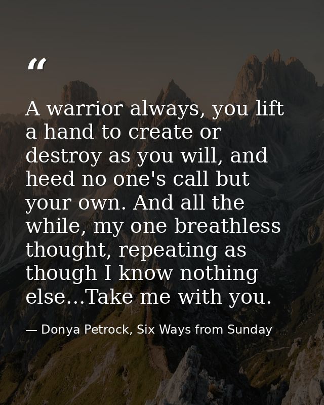 A warrior always, you lift a hand to create or destroy as you will, and heed no one's call but your own. And all the whi — Donya Petrock, Six Ways from Sunday