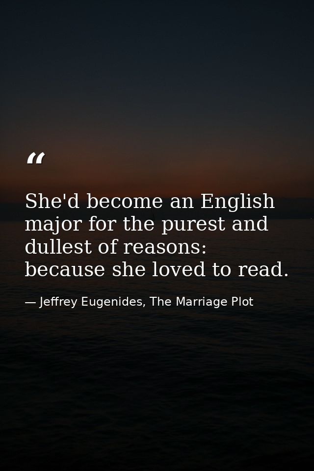 She'd become an English major for the purest and dullest of reasons: because she loved to read. — Jeffrey Eugenides, The Marriage Plot