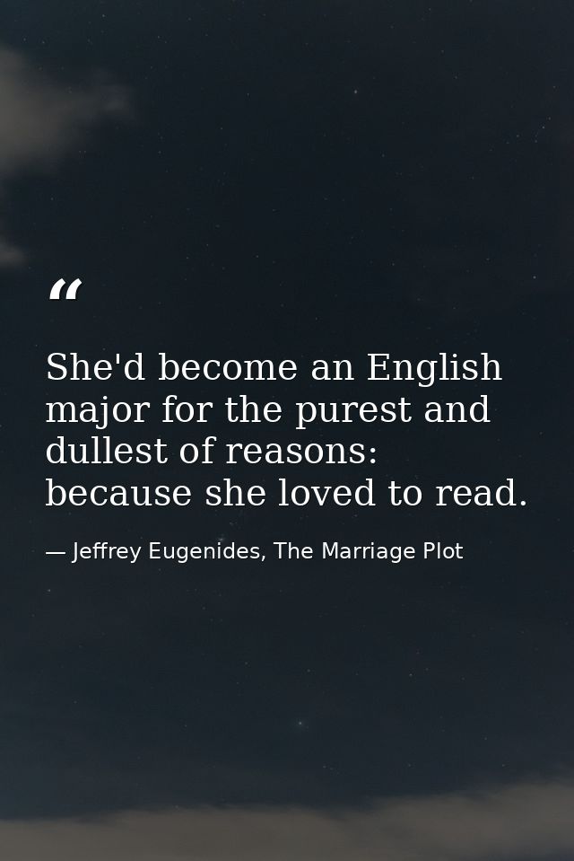 She'd become an English major for the purest and dullest of reasons: because she loved to read. — Jeffrey Eugenides, The Marriage Plot