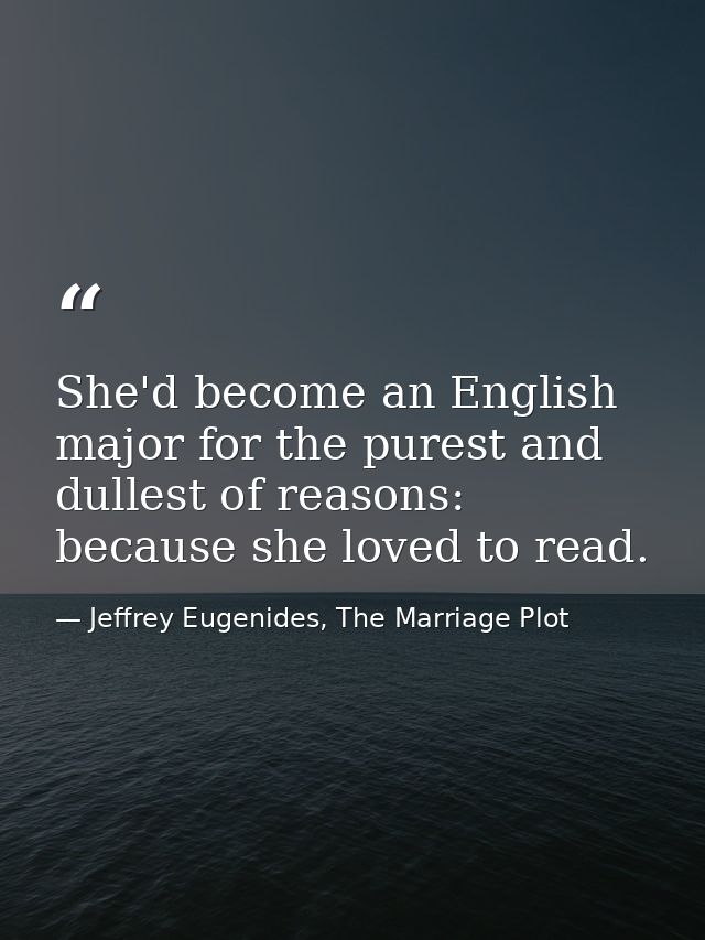 She'd become an English major for the purest and dullest of reasons: because she loved to read. — Jeffrey Eugenides, The Marriage Plot