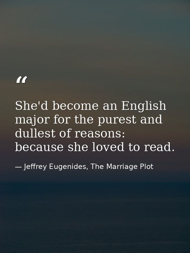 She'd become an English major for the purest and dullest of reasons: because she loved to read. — Jeffrey Eugenides, The Marriage Plot
