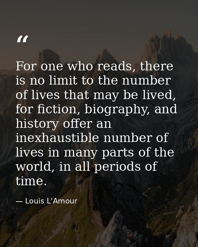 For one who reads, there is no limit to the number of lives that may be lived, for fiction, biography, and history offer — Louis L'Amour