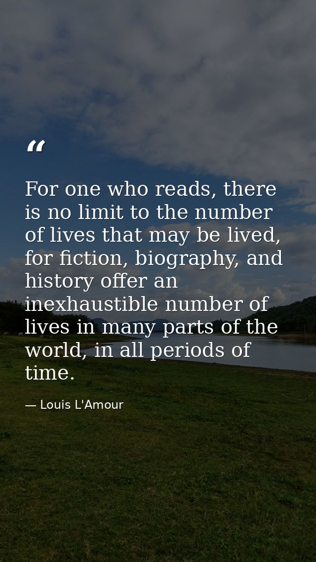 For one who reads, there is no limit to the number of lives that may be lived, for fiction, biography, and history offer — Louis L'Amour