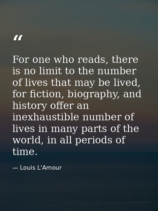 For one who reads, there is no limit to the number of lives that may be lived, for fiction, biography, and history offer — Louis L'Amour