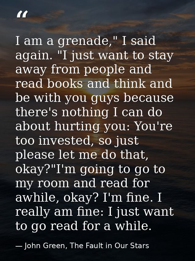 I am a grenade," I said again. "I just want to stay away from people and read books and think and be with you guys becau — John Green, The Fault in Our Stars