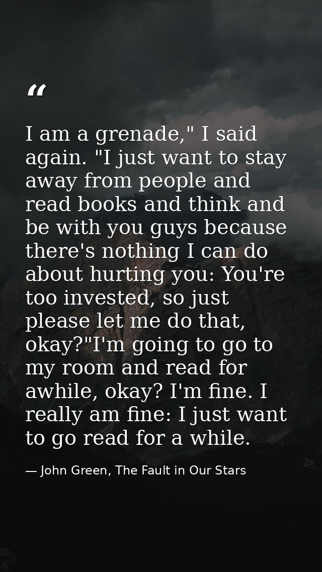 I am a grenade," I said again. "I just want to stay away from people and read books and think and be with you guys becau — John Green, The Fault in Our Stars