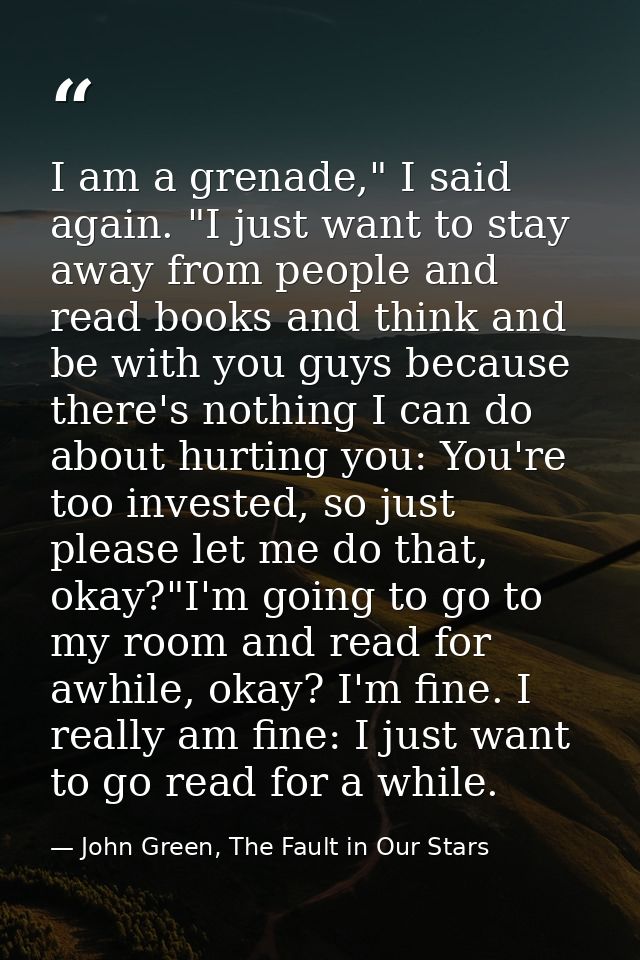 I am a grenade," I said again. "I just want to stay away from people and read books and think and be with you guys becau — John Green, The Fault in Our Stars