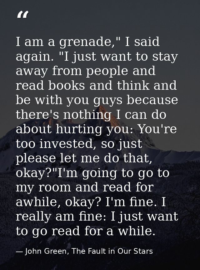 I am a grenade," I said again. "I just want to stay away from people and read books and think and be with you guys becau — John Green, The Fault in Our Stars