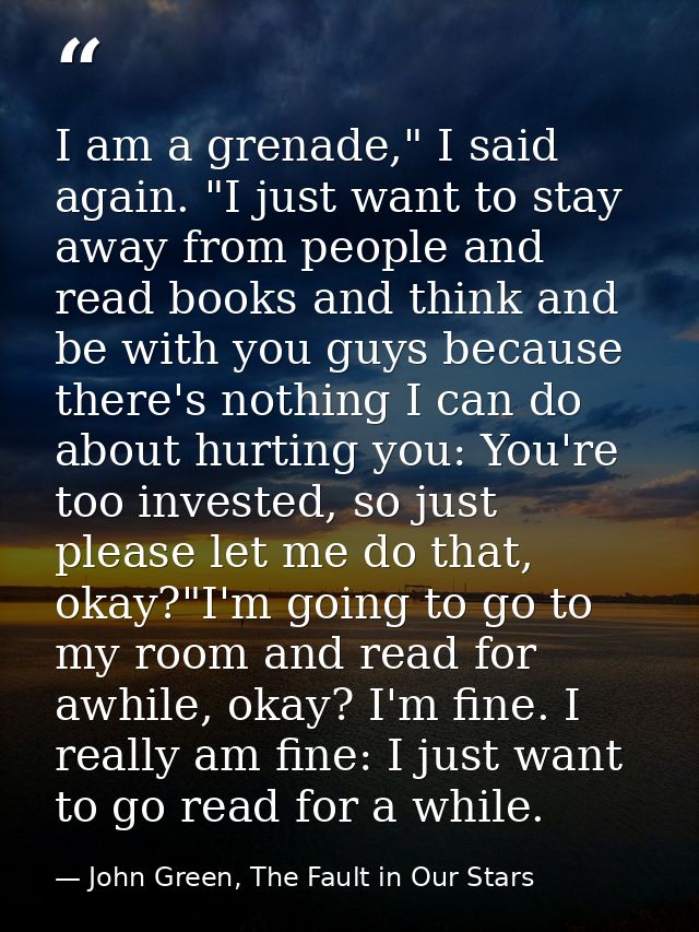 I am a grenade," I said again. "I just want to stay away from people and read books and think and be with you guys becau — John Green, The Fault in Our Stars