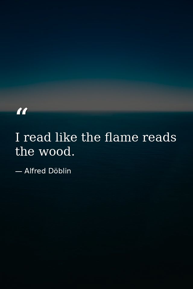 I read like the flame reads the wood. — Alfred Döblin
