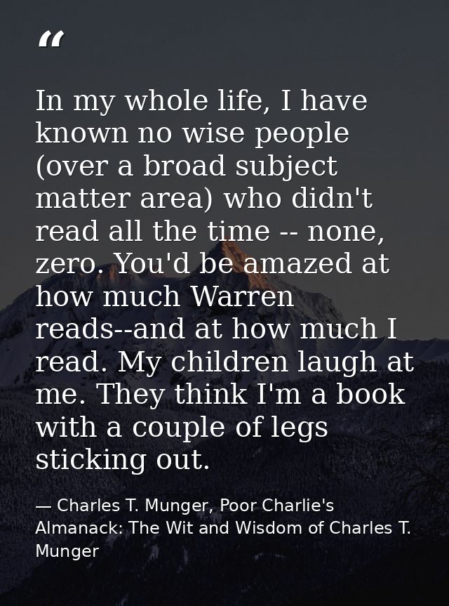 In my whole life, I have known no wise people (over a broad subject matter area) who didn't read all the time -- none, z — Charles T. Munger, Poor Charlie's Almanack: The Wit and Wisdom of Charles T. Munger