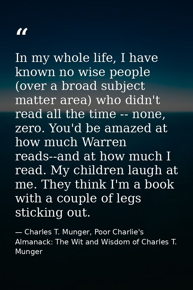 In my whole life, I have known no wise people (over a broad subject matter area) who didn't read all the time -- none, z — Charles T. Munger, Poor Charlie's Almanack: The Wit and Wisdom of Charles T. Munger