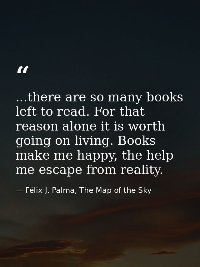 ...there are so many books left to read. For that reason alone it is worth going on living. Books make me happy, the hel — Félix J. Palma, The Map of the Sky