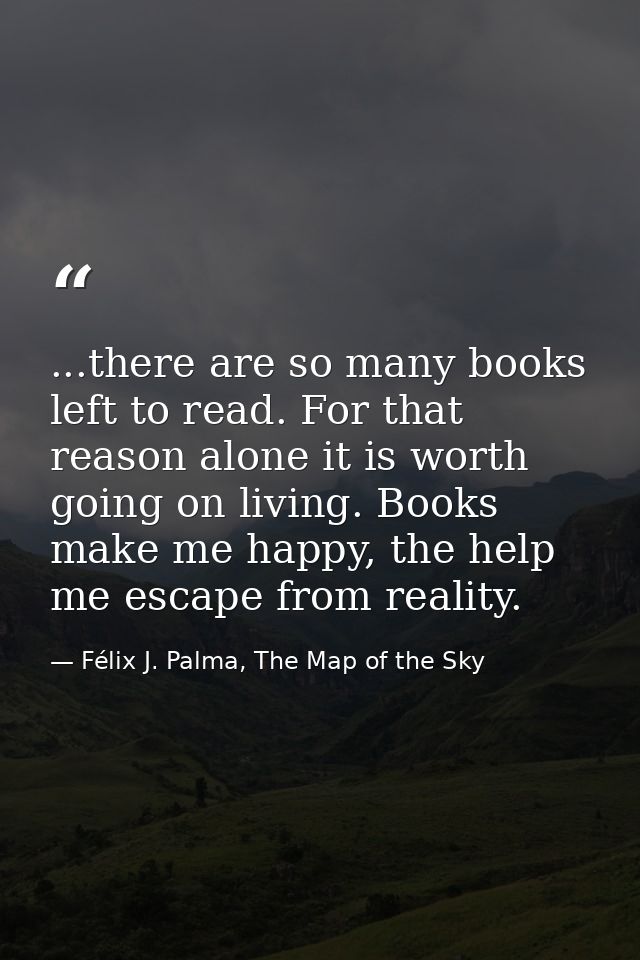 ...there are so many books left to read. For that reason alone it is worth going on living. Books make me happy, the hel — Félix J. Palma, The Map of the Sky