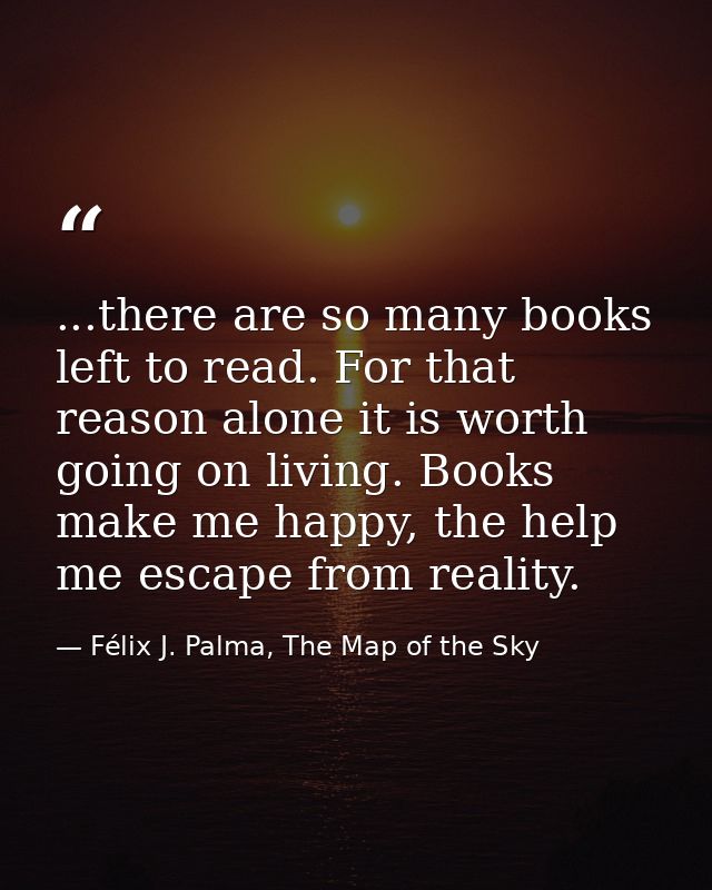 ...there are so many books left to read. For that reason alone it is worth going on living. Books make me happy, the hel — Félix J. Palma, The Map of the Sky