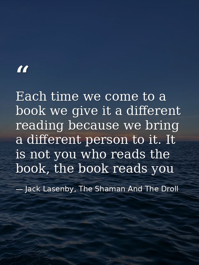Each time we come to a book we give it a different reading because we bring a different person to it. It is not you who  — Jack Lasenby, The Shaman And The Droll