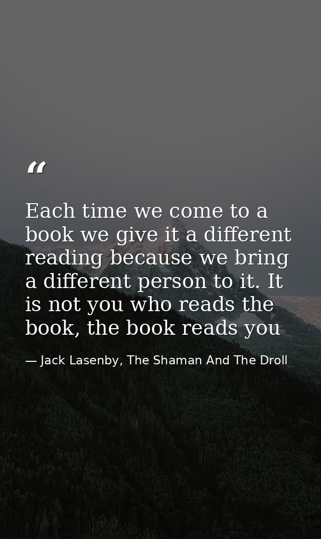 Each time we come to a book we give it a different reading because we bring a different person to it. It is not you who  — Jack Lasenby, The Shaman And The Droll
