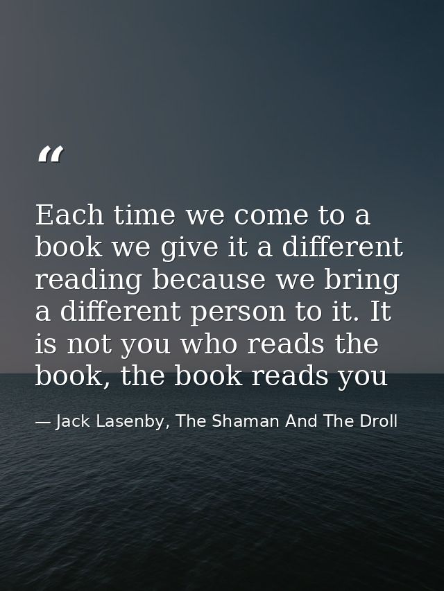 Each time we come to a book we give it a different reading because we bring a different person to it. It is not you who  — Jack Lasenby, The Shaman And The Droll