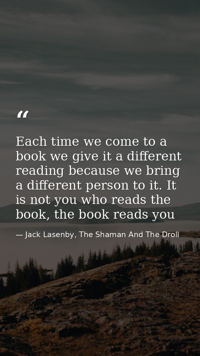 Each time we come to a book we give it a different reading because we bring a different person to it. It is not you who  — Jack Lasenby, The Shaman And The Droll