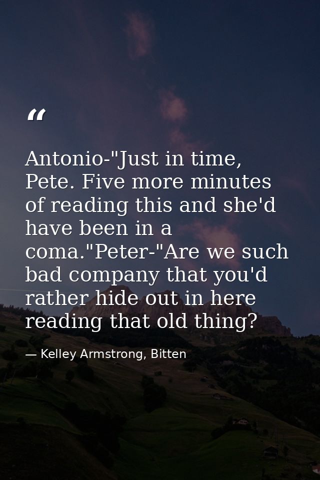 Antonio-"Just in time, Pete. Five more minutes of reading this and she'd have been in a coma."Peter-"Are we such bad com — Kelley Armstrong, Bitten
