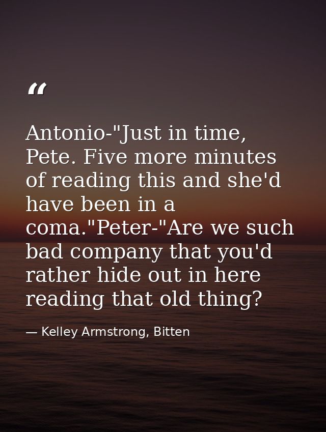 Antonio-"Just in time, Pete. Five more minutes of reading this and she'd have been in a coma."Peter-"Are we such bad com — Kelley Armstrong, Bitten