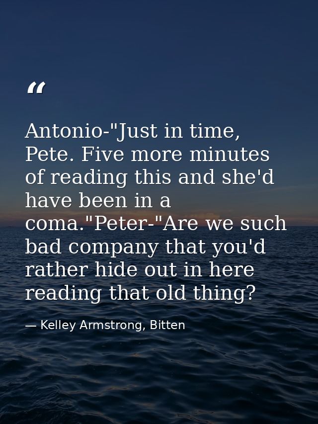 Antonio-"Just in time, Pete. Five more minutes of reading this and she'd have been in a coma."Peter-"Are we such bad com — Kelley Armstrong, Bitten