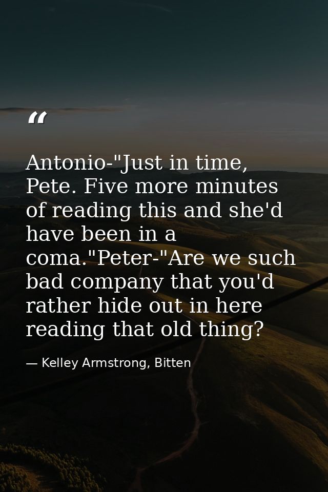 Antonio-"Just in time, Pete. Five more minutes of reading this and she'd have been in a coma."Peter-"Are we such bad com — Kelley Armstrong, Bitten