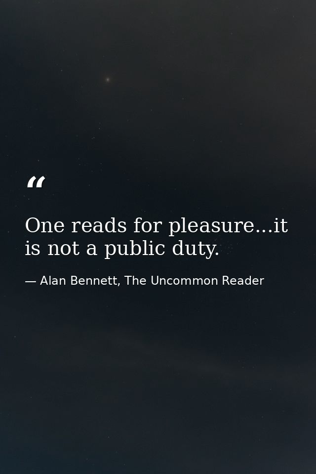 One reads for pleasure...it is not a public duty. — Alan Bennett, The Uncommon Reader