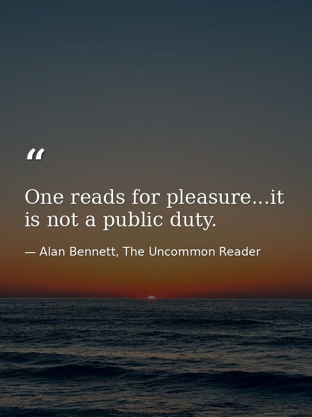 One reads for pleasure...it is not a public duty. — Alan Bennett, The Uncommon Reader