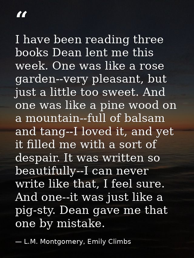 I have been reading three books Dean lent me this week. One was like a rose garden--very pleasant, but just a little too — L.M. Montgomery, Emily Climbs