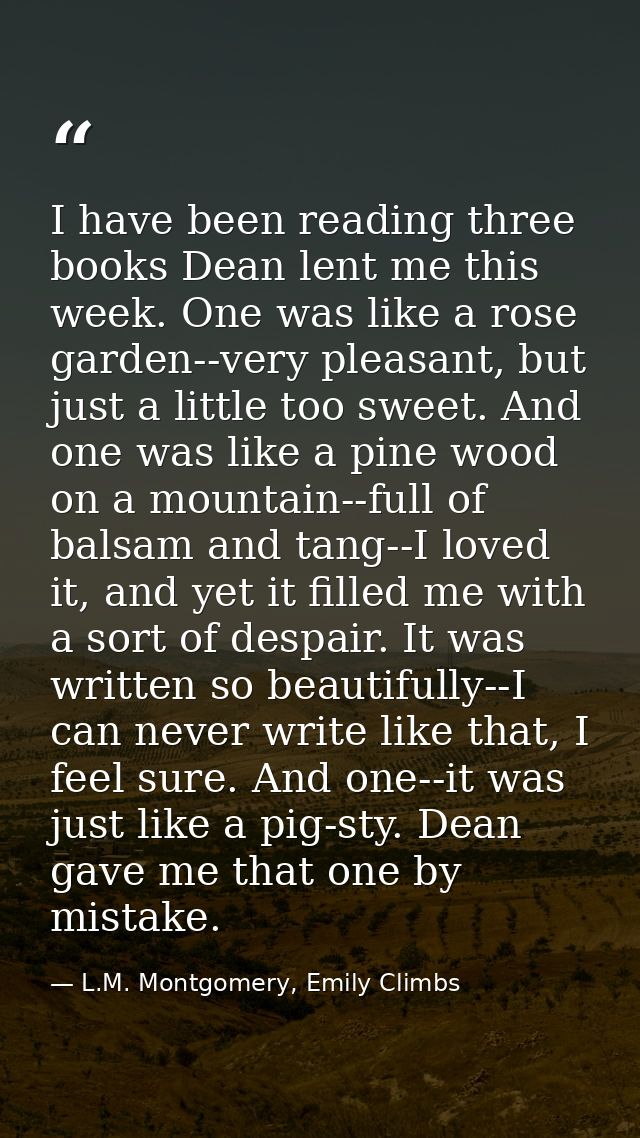 I have been reading three books Dean lent me this week. One was like a rose garden--very pleasant, but just a little too — L.M. Montgomery, Emily Climbs