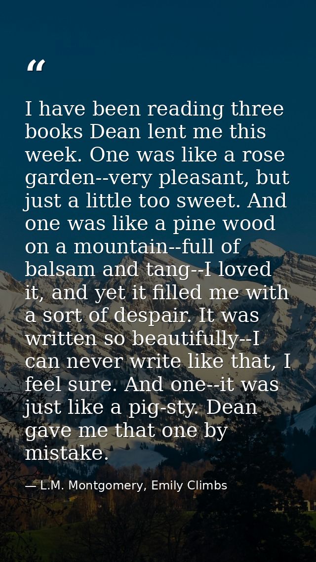 I have been reading three books Dean lent me this week. One was like a rose garden--very pleasant, but just a little too — L.M. Montgomery, Emily Climbs