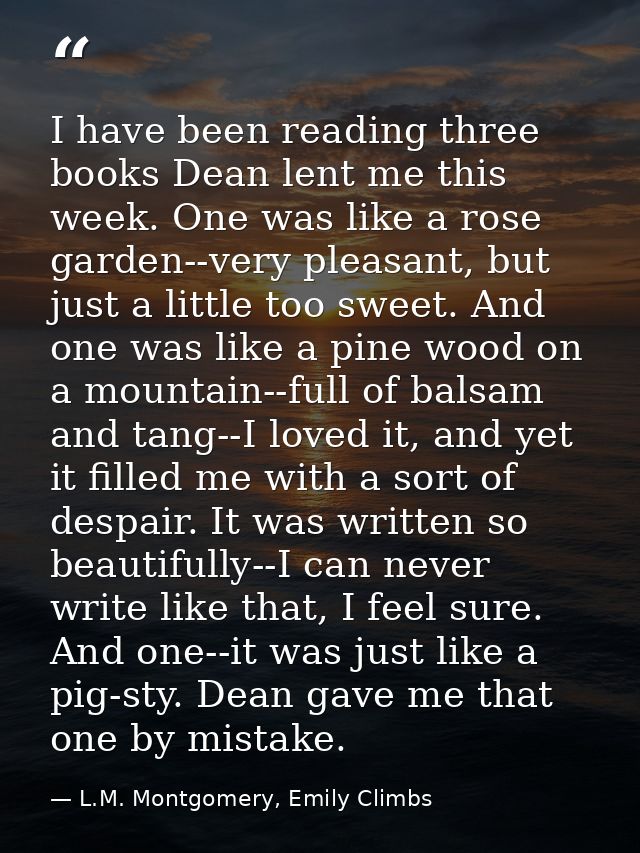 I have been reading three books Dean lent me this week. One was like a rose garden--very pleasant, but just a little too — L.M. Montgomery, Emily Climbs