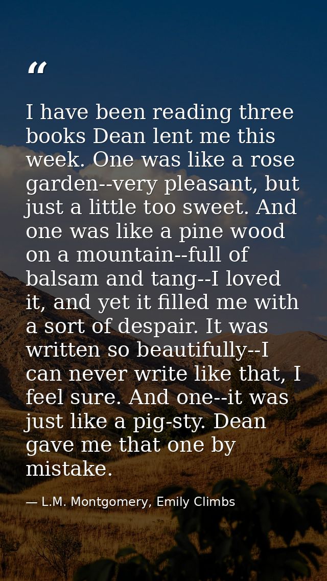 I have been reading three books Dean lent me this week. One was like a rose garden--very pleasant, but just a little too — L.M. Montgomery, Emily Climbs