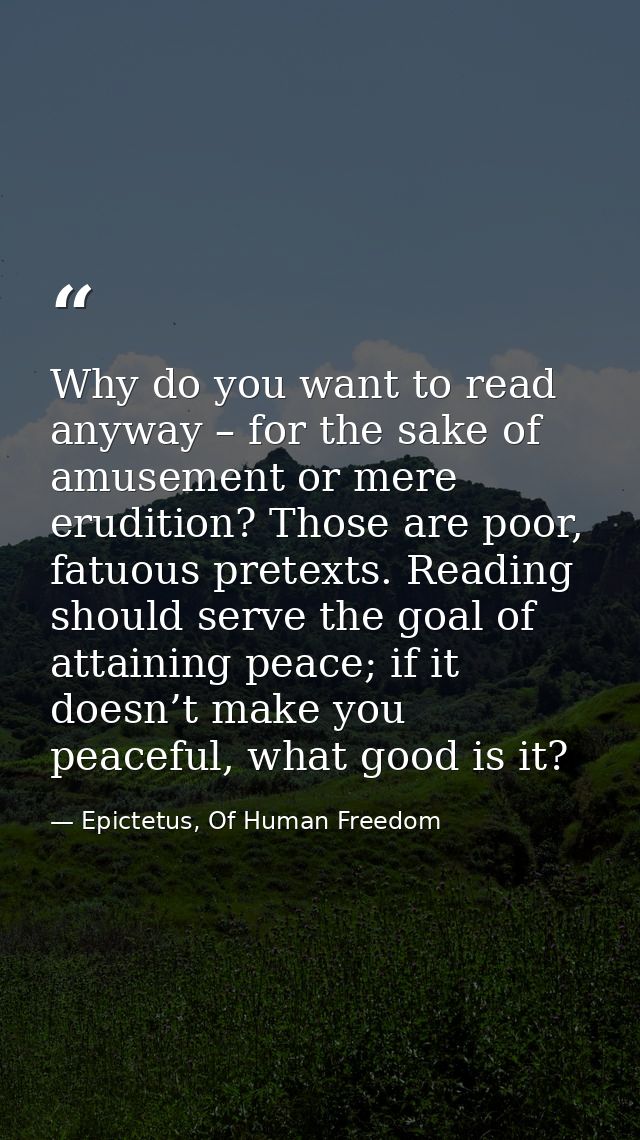 Why do you want to read anyway – for the sake of amusement or mere erudition? Those are poor, fatuous pretexts. Reading  — Epictetus, Of Human Freedom