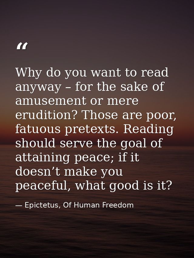 Why do you want to read anyway – for the sake of amusement or mere erudition? Those are poor, fatuous pretexts. Reading  — Epictetus, Of Human Freedom