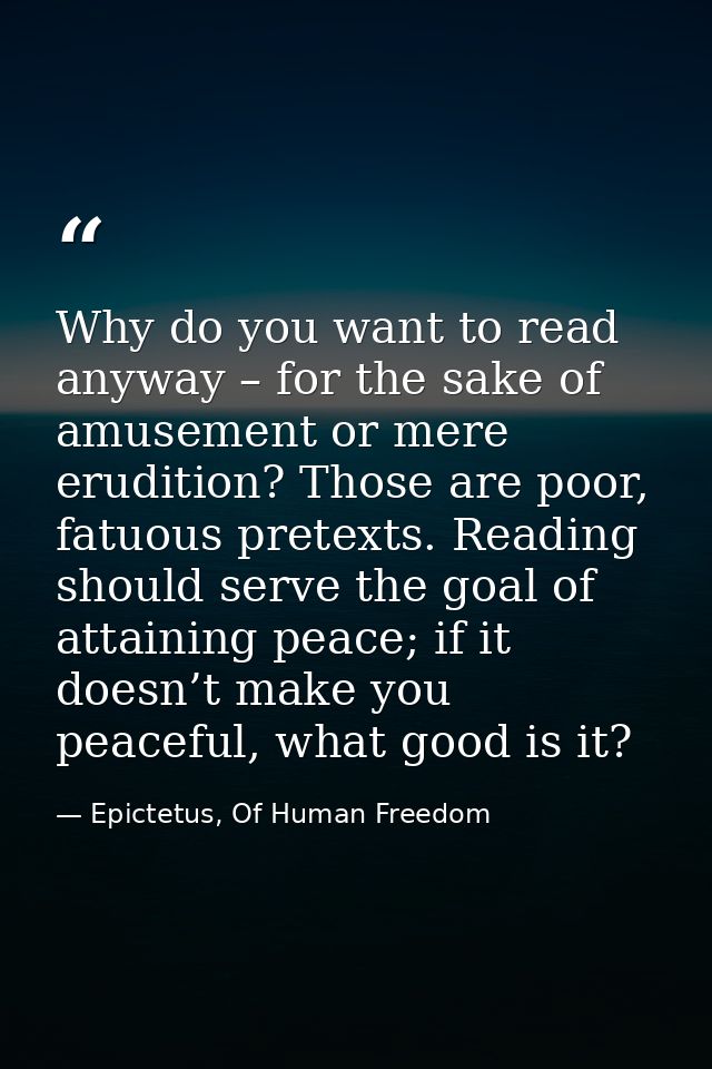 Why do you want to read anyway – for the sake of amusement or mere erudition? Those are poor, fatuous pretexts. Reading  — Epictetus, Of Human Freedom