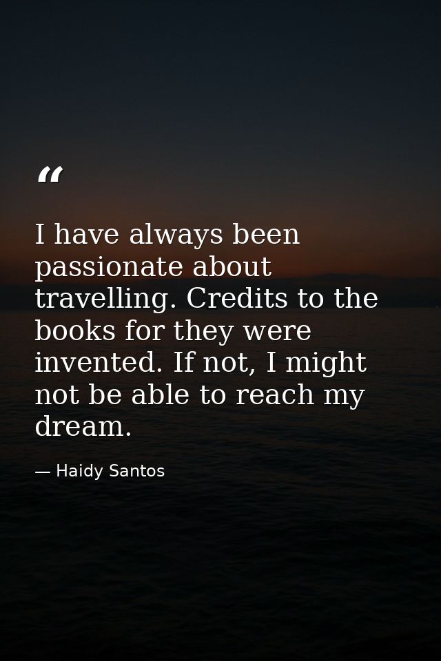 I have always been passionate about travelling. Credits to the books for they were invented. If not, I might not be able — Haidy Santos
