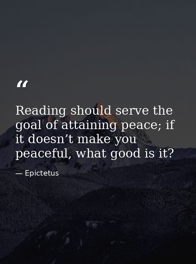 Reading should serve the goal of attaining peace; if it doesn’t make you peaceful, what good is it? — Epictetus