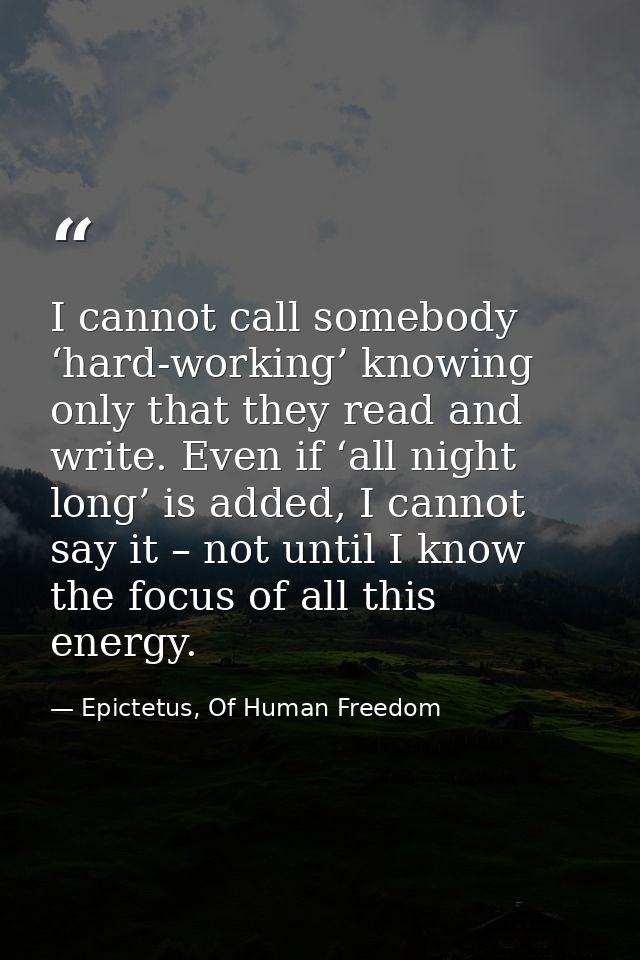 I cannot call somebody ‘hard-working’ knowing only that they read and write. Even if ‘all night long’ is added, I cannot — Epictetus, Of Human Freedom