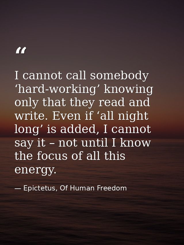 I cannot call somebody ‘hard-working’ knowing only that they read and write. Even if ‘all night long’ is added, I cannot — Epictetus, Of Human Freedom