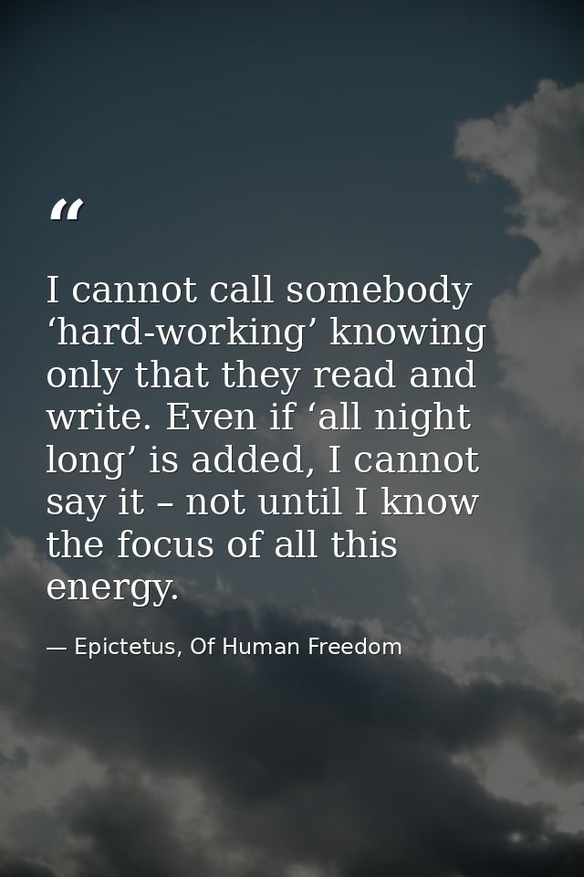 I cannot call somebody ‘hard-working’ knowing only that they read and write. Even if ‘all night long’ is added, I cannot — Epictetus, Of Human Freedom