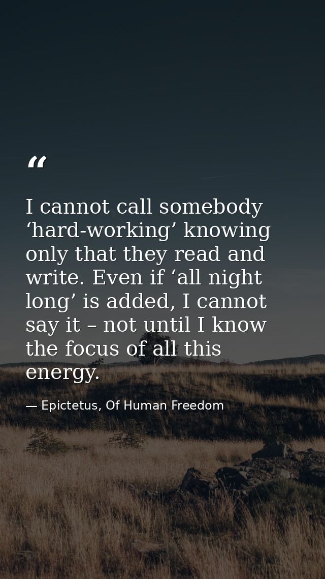I cannot call somebody ‘hard-working’ knowing only that they read and write. Even if ‘all night long’ is added, I cannot — Epictetus, Of Human Freedom