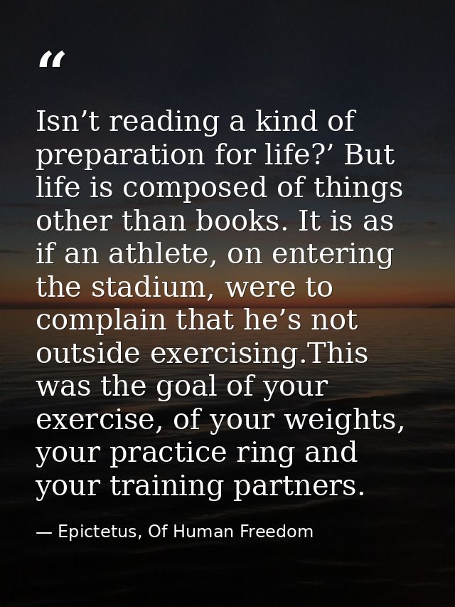 Isn’t reading a kind of preparation for life?’ But life is composed of things other than books. It is as if an athlete,  — Epictetus, Of Human Freedom