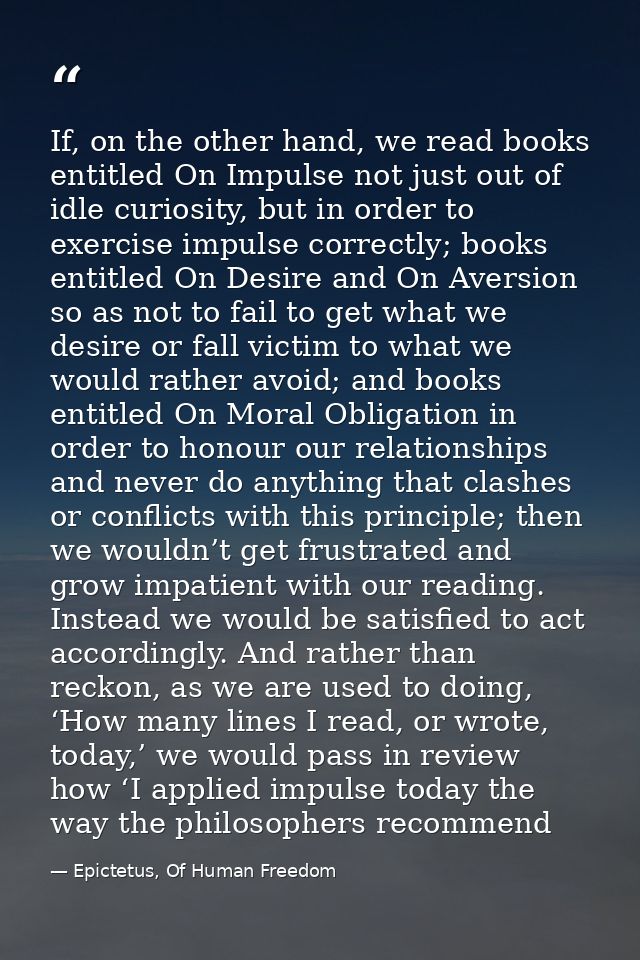 If, on the other hand, we read books entitled On Impulse not just out of idle curiosity, but in order to exercise impuls — Epictetus, Of Human Freedom