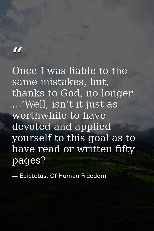 Once I was liable to the same mistakes, but, thanks to God, no longer …’Well, isn’t it just as worthwhile to have devote — Epictetus, Of Human Freedom