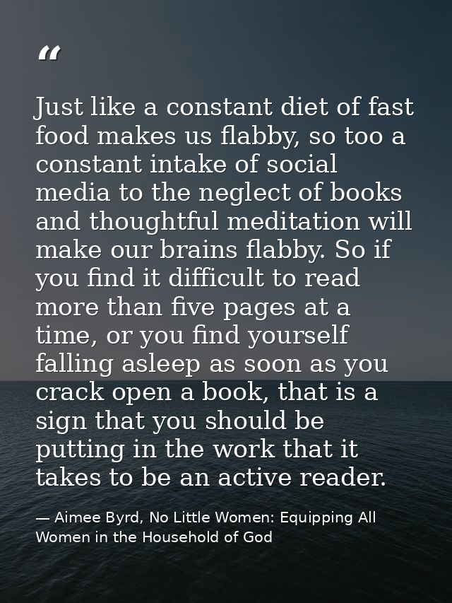 Just like a constant diet of fast food makes us flabby, so too a constant intake of social media to the neglect of books — Aimee Byrd, No Little Women: Equipping All Women in the Household of God