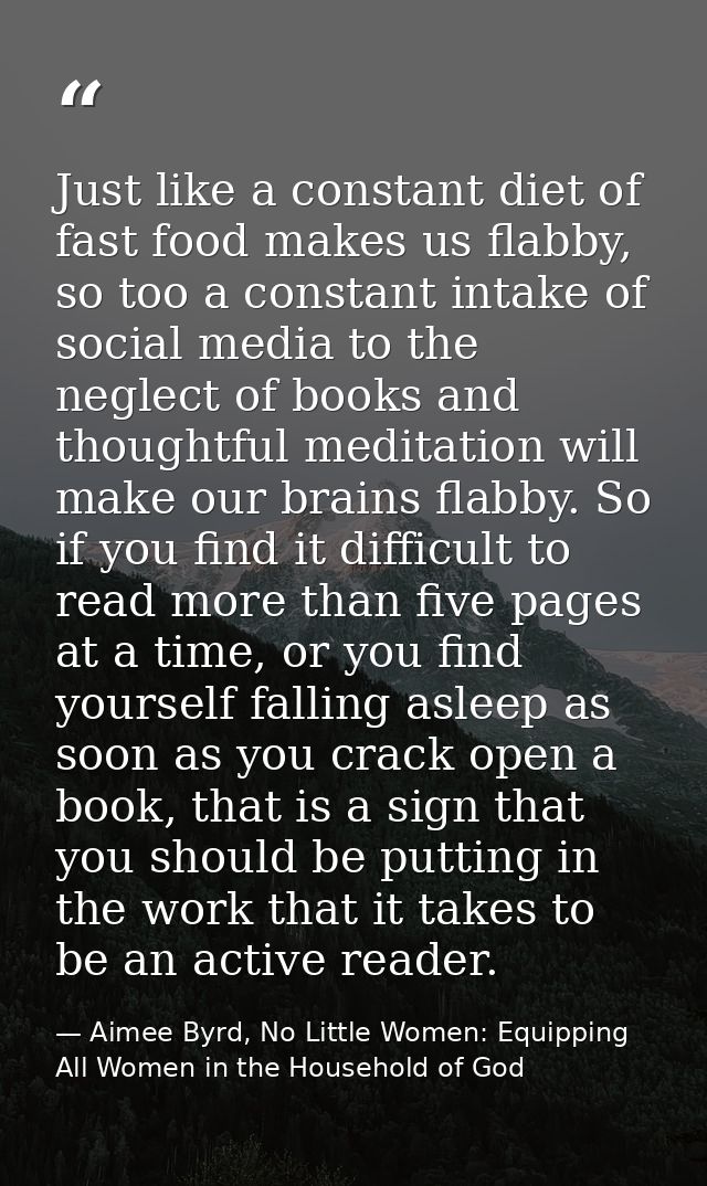 Just like a constant diet of fast food makes us flabby, so too a constant intake of social media to the neglect of books — Aimee Byrd, No Little Women: Equipping All Women in the Household of God